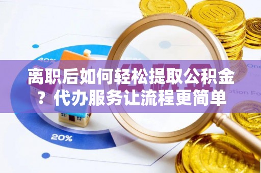 封丘离职后如何轻松提取公积金？代办服务让流程更简单