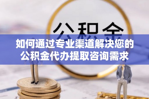 封丘如何通过专业渠道解决您的公积金代办提取咨询需求