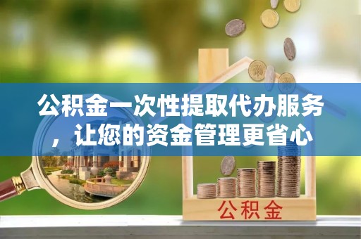 封丘公积金一次性提取代办服务，让您的资金管理更省心