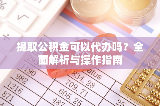 封丘提取公积金可以代办吗？全面解析与操作指南
