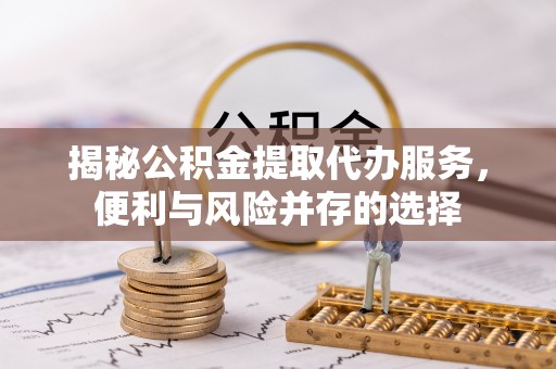 封丘揭秘公积金提取代办服务，便利与风险并存的选择