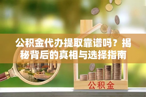 封丘公积金代办提取靠谱吗？揭秘背后的真相与选择指南