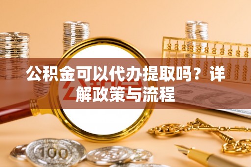 封丘公积金可以代办提取吗？详解政策与流程