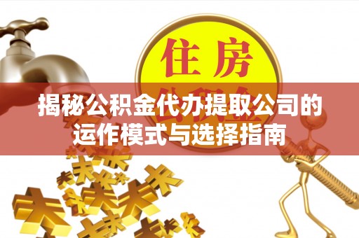 封丘揭秘公积金代办提取公司的运作模式与选择指南