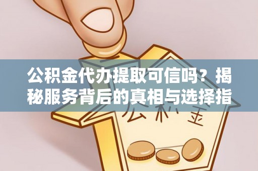 封丘公积金代办提取可信吗？揭秘服务背后的真相与选择指南