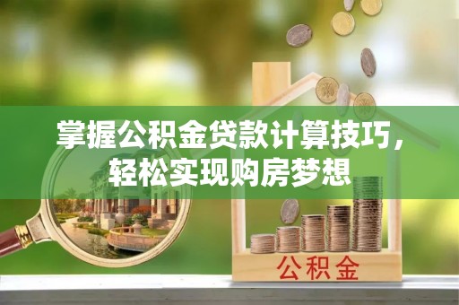 封丘掌握公积金贷款计算技巧，轻松实现购房梦想
