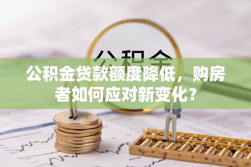 封丘公积金贷款额度降低，购房者如何应对新变化？