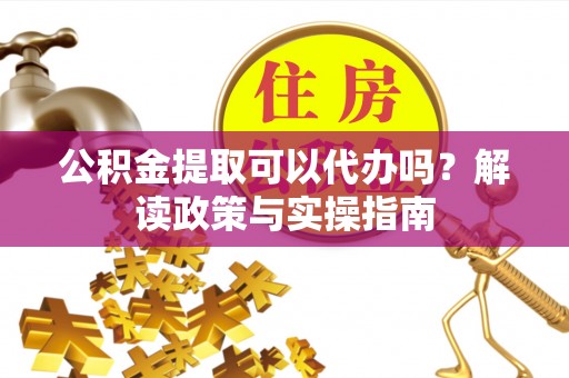 封丘公积金提取可以代办吗？解读政策与实操指南