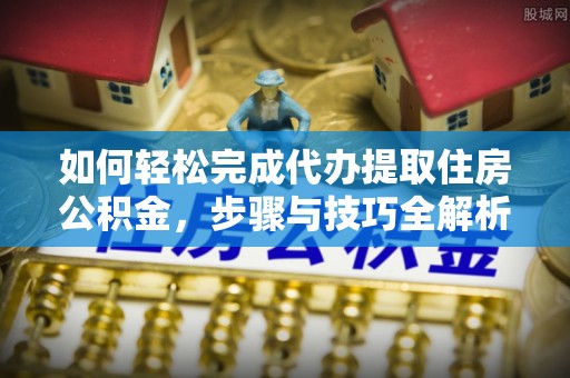 封丘如何轻松完成代办提取住房公积金，步骤与技巧全解析