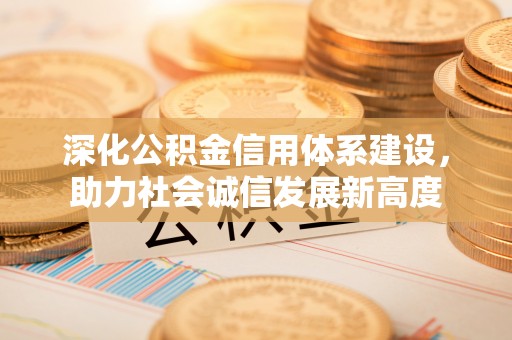封丘深化公积金信用体系建设，助力社会诚信发展新高度