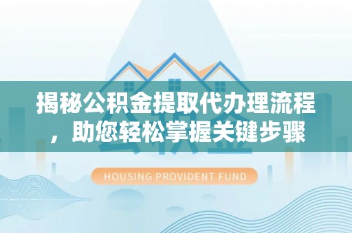 封丘揭秘公积金提取代办理流程，助您轻松掌握关键步骤