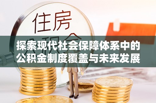 封丘探索现代社会保障体系中的公积金制度覆盖与未来发展