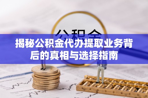 封丘揭秘公积金代办提取业务背后的真相与选择指南