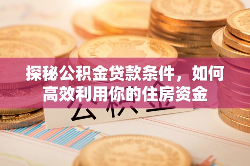 封丘探秘公积金贷款条件，如何高效利用你的住房资金