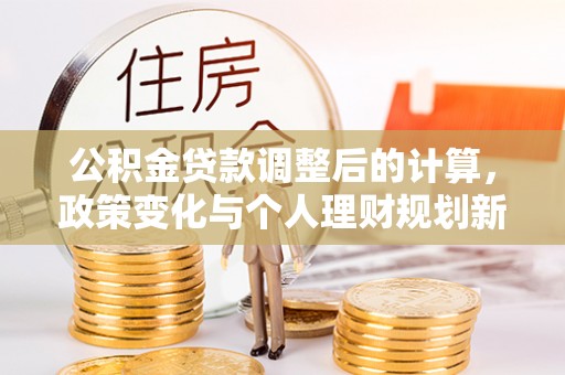 封丘公积金贷款调整后的计算，政策变化与个人理财规划新思路
