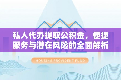 封丘私人代办提取公积金，便捷服务与潜在风险的全面解析