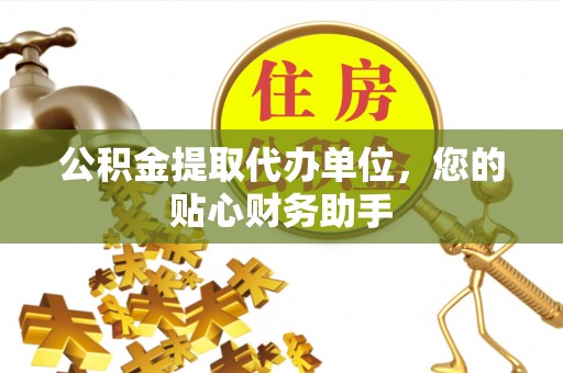 封丘公积金提取代办单位，您的贴心财务助手