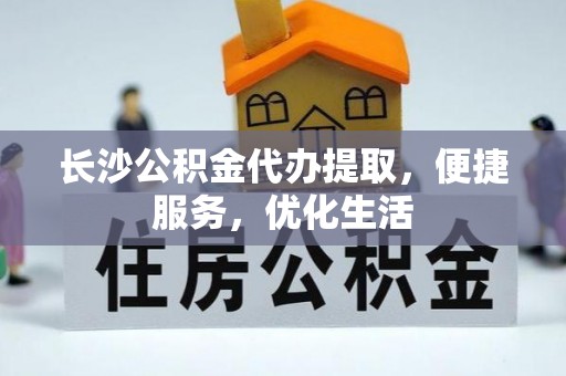封丘长沙公积金代办提取，便捷服务，优化生活