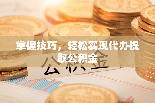 封丘掌握技巧，轻松实现代办提取公积金