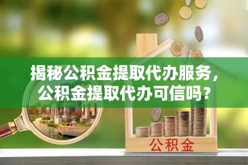 封丘揭秘公积金提取代办服务，公积金提取代办可信吗？