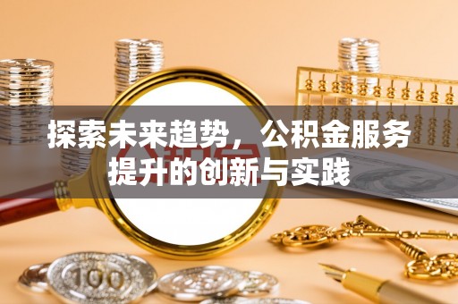 封丘探索未来趋势，公积金服务提升的创新与实践