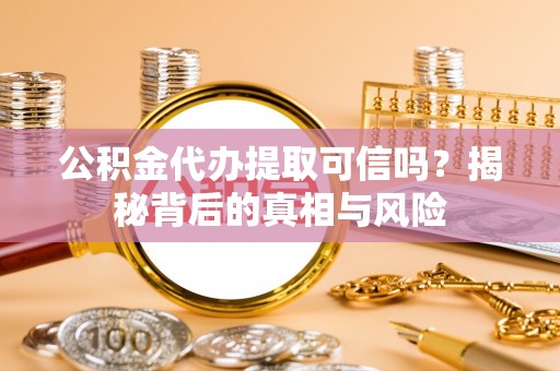 封丘公积金代办提取可信吗？揭秘背后的真相与风险
