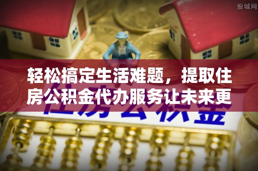 封丘轻松搞定生活难题，提取住房公积金代办服务让未来更安心