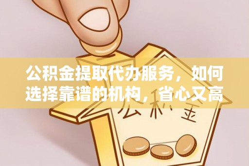 封丘公积金提取代办服务，如何选择靠谱的机构，省心又高效