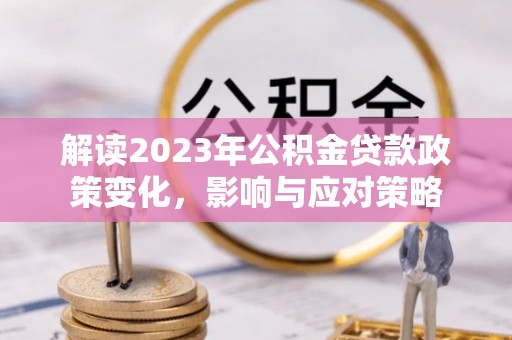 封丘解读2023年公积金贷款政策变化，影响与应对策略
