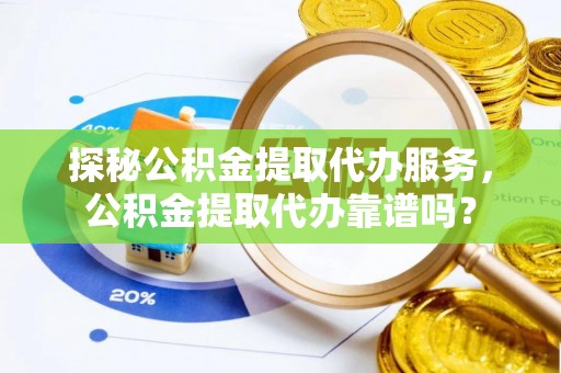 封丘探秘公积金提取代办服务，公积金提取代办靠谱吗？