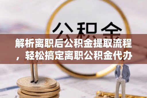 封丘解析离职后公积金提取流程，轻松搞定离职公积金代办提取手续