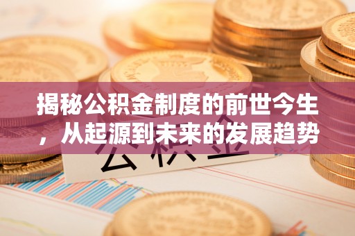 封丘揭秘公积金制度的前世今生，从起源到未来的发展趋势