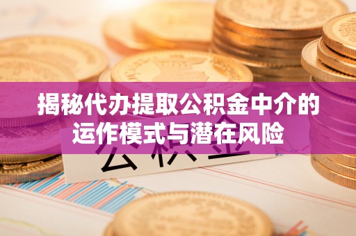 封丘揭秘代办提取公积金中介的运作模式与潜在风险