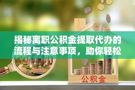 封丘揭秘离职公积金提取代办的流程与注意事项，助你轻松拿回属于你的钱！
