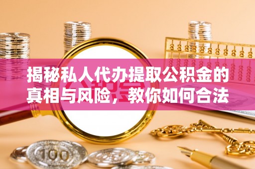 封丘揭秘私人代办提取公积金的真相与风险，教你如何合法高效操作
