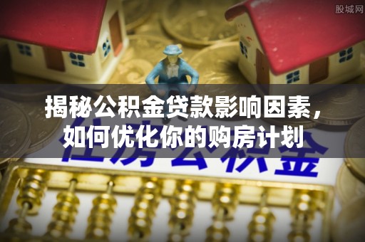 封丘揭秘公积金贷款影响因素，如何优化你的购房计划