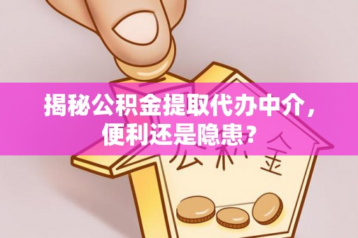 封丘揭秘公积金提取代办中介，便利还是隐患？