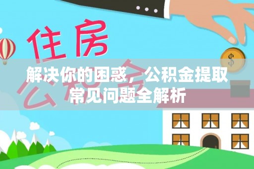 封丘解决你的困惑，公积金提取常见问题全解析