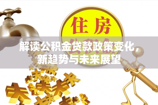 封丘解读公积金贷款政策变化，新趋势与未来展望