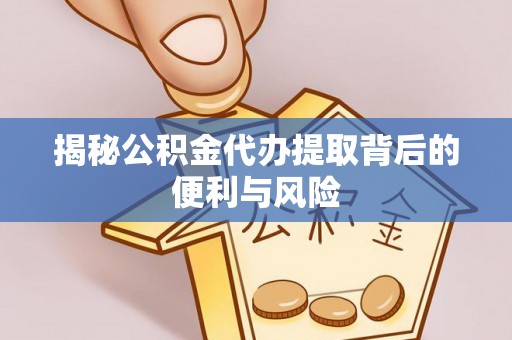 封丘揭秘公积金代办提取背后的便利与风险