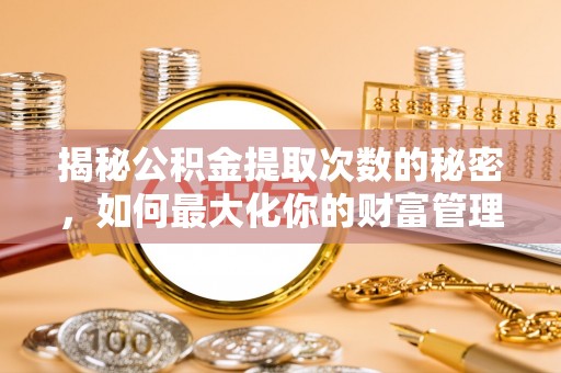 封丘揭秘公积金提取次数的秘密，如何最大化你的财富管理