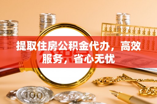 封丘提取住房公积金代办，高效服务，省心无忧