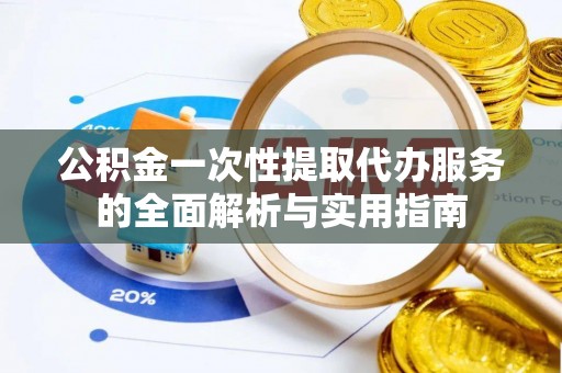 封丘公积金一次性提取代办服务的全面解析与实用指南