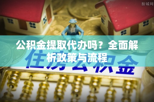 封丘公积金提取代办吗？全面解析政策与流程