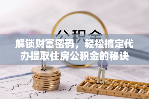 封丘解锁财富密码，轻松搞定代办提取住房公积金的秘诀