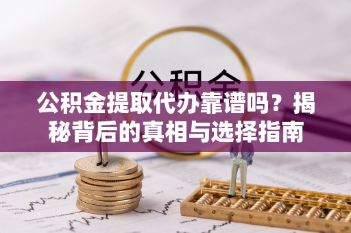 封丘公积金提取代办靠谱吗？揭秘背后的真相与选择指南