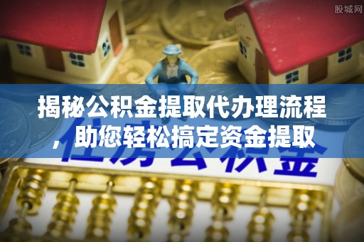 封丘揭秘公积金提取代办理流程，助您轻松搞定资金提取