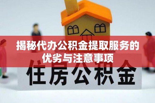 封丘揭秘代办公积金提取服务的优劣与注意事项