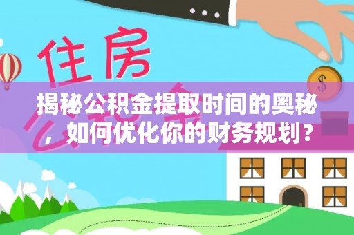 封丘揭秘公积金提取时间的奥秘，如何优化你的财务规划？