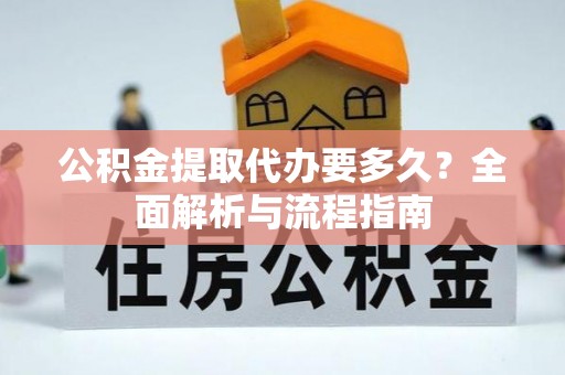 封丘公积金提取代办要多久？全面解析与流程指南